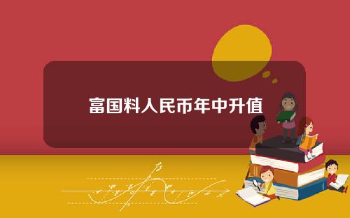 富国料人民币年中升值