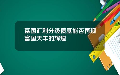 富国汇利分级债基能否再现富国天丰的辉煌