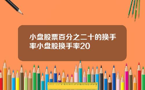 小盘股票百分之二十的换手率小盘股换手率20