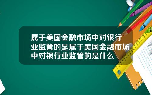 属于美国金融市场中对银行业监管的是属于美国金融市场中对银行业监管的是什么