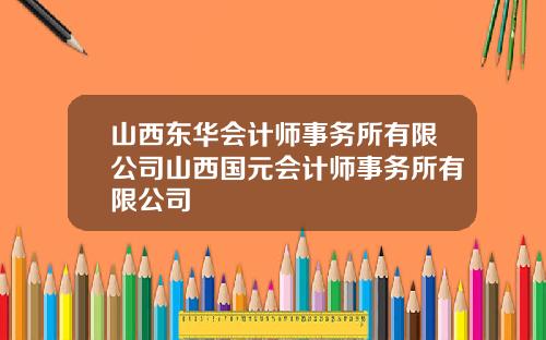 山西东华会计师事务所有限公司山西国元会计师事务所有限公司