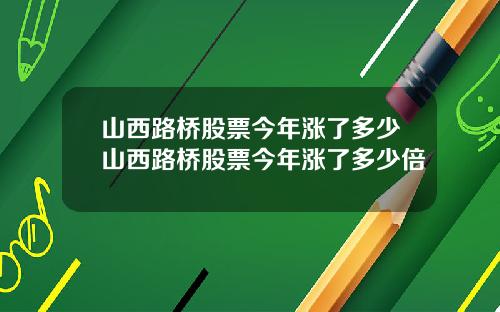 山西路桥股票今年涨了多少山西路桥股票今年涨了多少倍