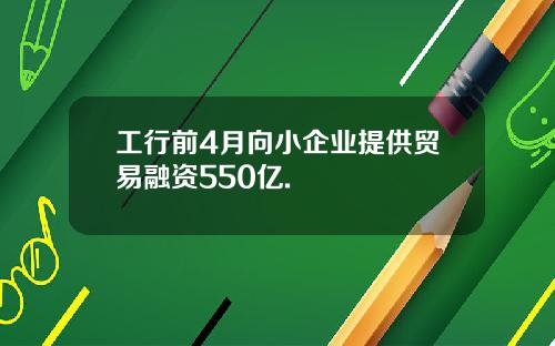 工行前4月向小企业提供贸易融资550亿.