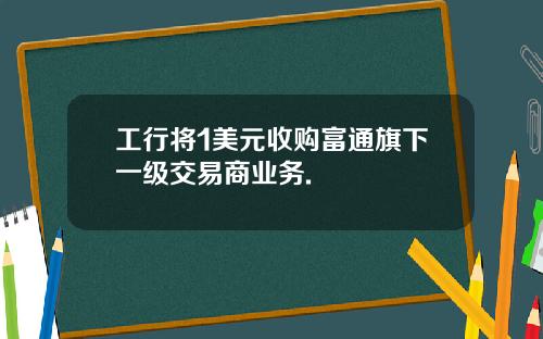 工行将1美元收购富通旗下一级交易商业务.