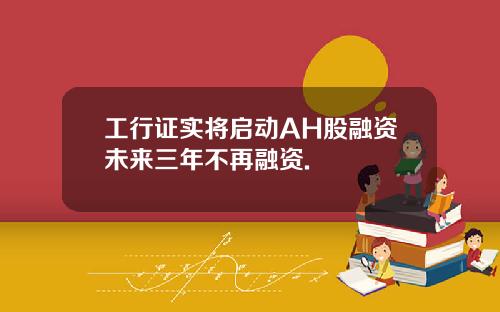 工行证实将启动AH股融资未来三年不再融资.