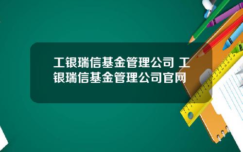 工银瑞信基金管理公司 工银瑞信基金管理公司官网