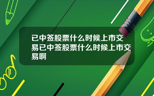 已中签股票什么时候上市交易已中签股票什么时候上市交易啊