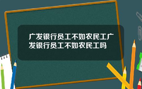 广发银行员工不如农民工广发银行员工不如农民工吗