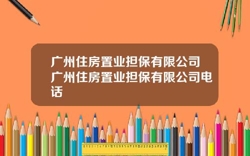 广州住房置业担保有限公司广州住房置业担保有限公司电话