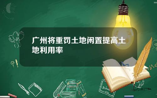 广州将重罚土地闲置提高土地利用率