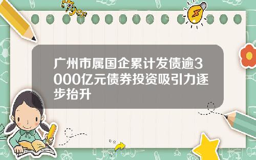 广州市属国企累计发债逾3000亿元债券投资吸引力逐步抬升