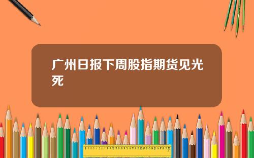 广州日报下周股指期货见光死