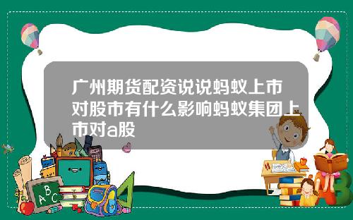 广州期货配资说说蚂蚁上市对股市有什么影响蚂蚁集团上市对a股