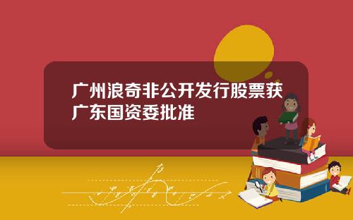 广州浪奇非公开发行股票获广东国资委批准