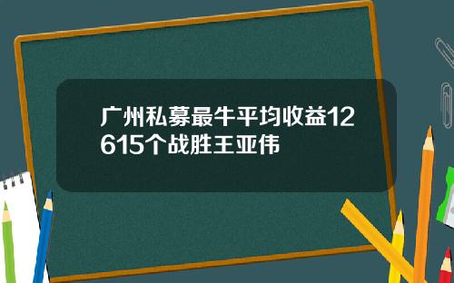 广州私募最牛平均收益12615个战胜王亚伟