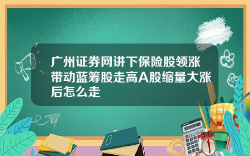 广州证券网讲下保险股领涨带动蓝筹股走高A股缩量大涨后怎么走