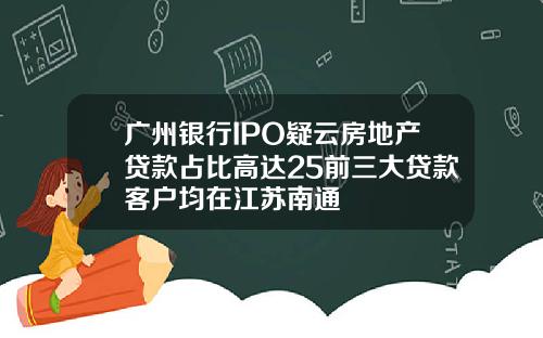 广州银行IPO疑云房地产贷款占比高达25前三大贷款客户均在江苏南通