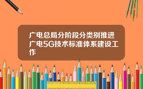 广电总局分阶段分类别推进广电5G技术标准体系建设工作