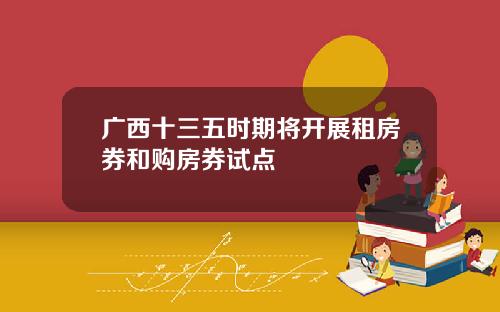 广西十三五时期将开展租房券和购房券试点