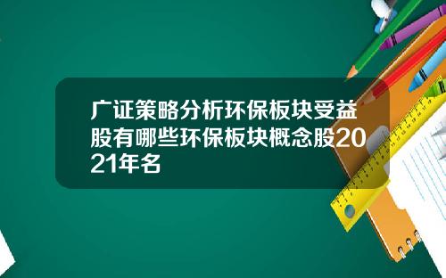 广证策略分析环保板块受益股有哪些环保板块概念股2021年名