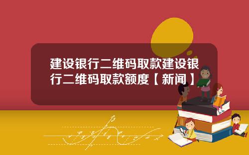 建设银行二维码取款建设银行二维码取款额度【新闻】