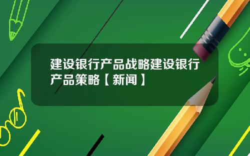 建设银行产品战略建设银行产品策略【新闻】