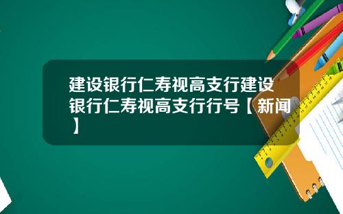 建设银行仁寿视高支行建设银行仁寿视高支行行号【新闻】