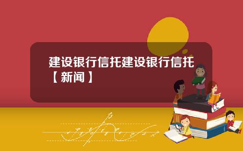 建设银行信托建设银行信托【新闻】