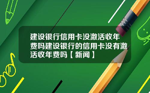 建设银行信用卡没激活收年费吗建设银行的信用卡没有激活收年费吗【新闻】