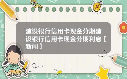 建设银行信用卡现金分期建设银行信用卡现金分期利息【新闻】