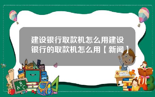 建设银行取款机怎么用建设银行的取款机怎么用【新闻】