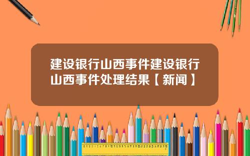 建设银行山西事件建设银行山西事件处理结果【新闻】