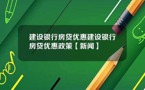 建设银行房贷优惠建设银行房贷优惠政策【新闻】