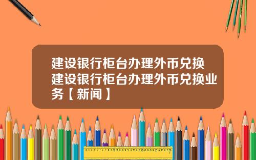 建设银行柜台办理外币兑换建设银行柜台办理外币兑换业务【新闻】