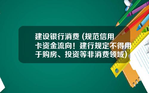 建设银行消费 (规范信用卡资金流向！建行规定不得用于购房、投资等非消费领域)