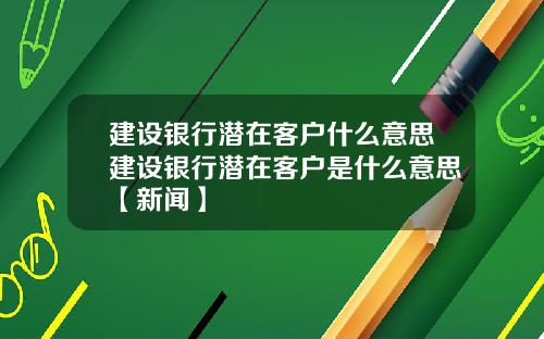 建设银行潜在客户什么意思建设银行潜在客户是什么意思【新闻】