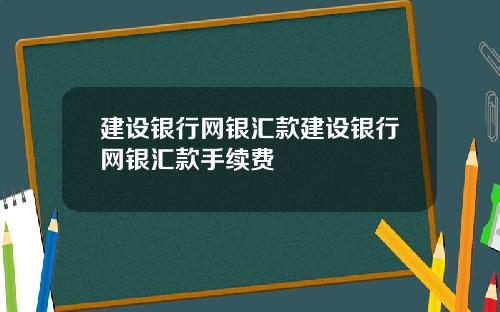 建设银行网银汇款建设银行网银汇款手续费