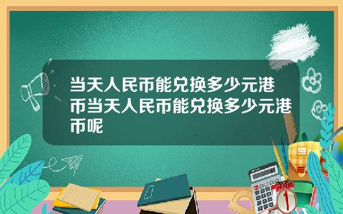 当天人民币能兑换多少元港币当天人民币能兑换多少元港币呢