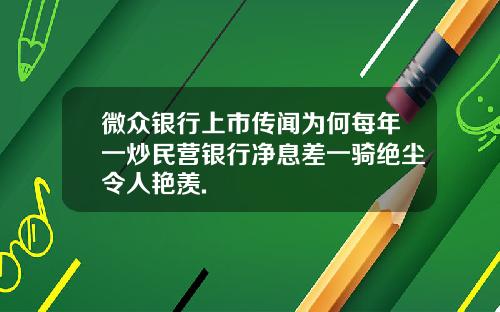 微众银行上市传闻为何每年一炒民营银行净息差一骑绝尘令人艳羡.