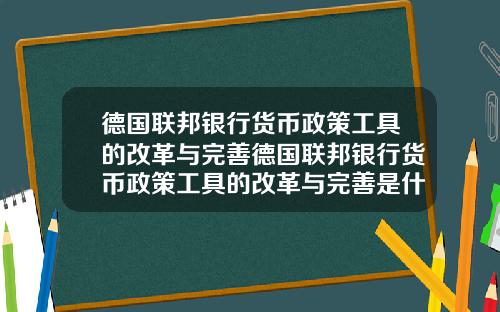 德国联邦银行货币政策工具的改革与完善德国联邦银行货币政策工具的改革与完善是什么