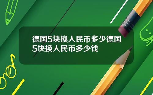 德国5块换人民币多少德国5块换人民币多少钱