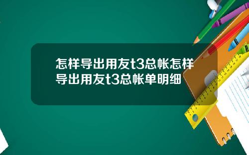 怎样导出用友t3总帐怎样导出用友t3总帐单明细