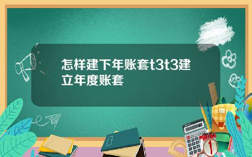 怎样建下年账套t3t3建立年度账套