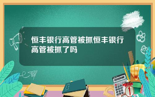 恒丰银行高管被抓恒丰银行高管被抓了吗