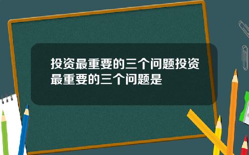 投资最重要的三个问题投资最重要的三个问题是