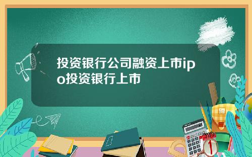 投资银行公司融资上市ipo投资银行上市