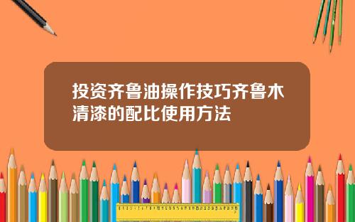 投资齐鲁油操作技巧齐鲁木清漆的配比使用方法