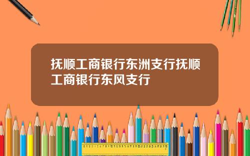 抚顺工商银行东洲支行抚顺工商银行东风支行