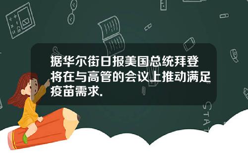 据华尔街日报美国总统拜登将在与高管的会议上推动满足疫苗需求.