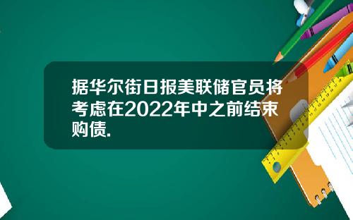 据华尔街日报美联储官员将考虑在2022年中之前结束购债.